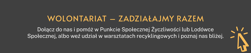 WOLONTARIAT – zadziałajmy razem - Dołącz do nas i pomóż w Punkcie Społecznej Życzliwości lub Lodówce Społecznej, albo weź udział w warsztatach recyklingowych i poznaj nas bliżej.